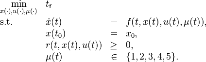 
\begin{array}{llcl}
 \displaystyle \min_{x(\cdot), u(\cdot), \mu(\cdot)} & t_\text{f}   \\[1.5ex]
 \mbox{s.t.} & \dot{x}(t) & = & f(t, x(t), u(t), \mu(t)), \\
 & x(t_0) &=& x_0, \\
 & r(t,x(t),u(t)) &\geq& 0, \\
 & \mu(t) &\in&  \{1, 2, 3, 4, 5\}.
\end{array} 
