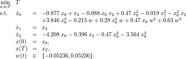 
\begin{array}{llcl}
 \displaystyle \min_{x, w, T} & T \\[1.5ex]
 \mbox{s.t.} & \dot{x}_0 &=& -0.877 \; x_0 + x_2 - 0.088 \; x_0 \; x_2 + 0.47 \; x_0^2 - 0.019 \; x_1^2 - x_0^2 \; x_2 \\
&&&           + 3.846 \; x_0^3 - 0.215 \; w + 0.28 \; x_0^2 \; w + 0.47 \; x_0 \; w^2 + 0.63 \; w^3 \\ 
& \dot{x}_1 &=& x_2 \\
& \dot{x}_2 &=& -4.208 \; x_0 - 0.396 \; x_2 - 0.47 \; x_0^2 - 3.564 \; x_0^3 \\
 & x(0) &=& x_0, \\
 & x(T) &=& x_T, \\
 & w(t) &\in& \{-0.05236,0.05236\}.
\end{array} 
