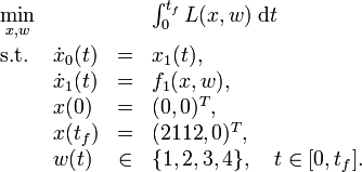 
\begin{array}{llcl}
 \displaystyle \min_{x, w} & & & \int_{0}^{t_f} L(x, w) \; \mathrm{d} t   \\[1.5ex]
 \mbox{s.t.} & \dot{x}_0(t) & = & x_1(t), \\
 & \dot{x}_1(t) & = & f_1(x,w),  \\
 & x(0) &=& (0, 0)^T, \\
 & x(t_f) &=& (2112, 0)^T, \\
 & w(t) &\in&  \{1, 2, 3, 4\}, \quad t \in [0, t_f].
\end{array} 
