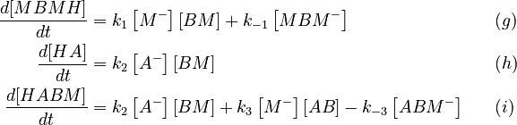 
\begin{align}
 \frac{d[MBMH]}{dt} &= k_1 \left[ M^- \right] \left[ BM \right] + k_{-1} \left[ MBM^- \right]  &&  \quad (g)\\
 \frac{d[HA]}{dt} &= k_2 \left[ A^- \right] \left[ BM \right] &&  \quad (h)\\
 \frac{d[HABM]}{dt} &= k_2 \left[ A^- \right] \left[ BM \right] + k_3 \left[ M^- \right] \left[ AB \right] - k_{-3} \left[ ABM^- \right] &&  \quad (i)
\end{align}
