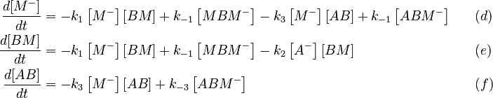 
\begin{align}
 \frac{d[M^-]}{dt} &= -k_1 \left[ M^- \right] \left[ BM \right] + k_{-1} \left[ MBM^- \right] - k_3 \left[ M^- \right]\left[ AB \right] + k_{-1} \left[ ABM^- \right] &&  \quad (d)\\
 \frac{d[BM]}{dt} &= -k_1 \left[ M^- \right] \left[ BM \right] + k_{-1} \left[ MBM^- \right] - k_2 \left[ A^- \right]\left[ BM \right] &&  \quad (e)\\ 
 \frac{d[AB]}{dt} &= -k_3 \left[ M^- \right] \left[ AB \right] + k_{-3} \left[ ABM^- \right]  &&  \quad (f) 
\end{align}
