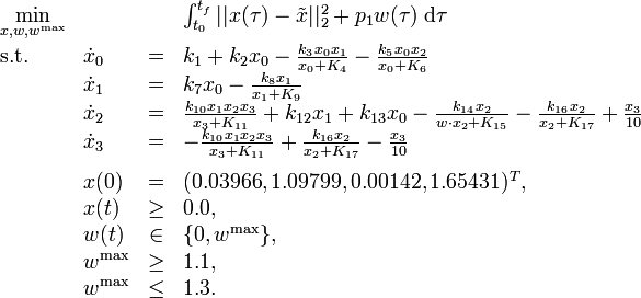 
\begin{array}{llcl}
 \displaystyle \min_{x, w, w^{\mathrm{max}}} & & & {\int_{t_0}^{t_f} || x(\tau) - \tilde{x} ||_2^2 + p_1 w(\tau) \; \mathrm{d}\tau} \\[1.5ex]
 \mbox{s.t.} & \dot{x}_0 & = & k_1 + k_2 x_0 - \frac{k_3 x_0 x_1}{x_0 + K_4} -  \frac{k_5 x_0 x_2}{x_0 + K_6} \\
& \dot{x}_1 & = & k_7 x_0 - \frac{k_8 x_1}{x_1 + K_9} \\
& \dot{x}_2 & = & \frac{k_{10} x_1 x_2 x_3}{x_3 + K_{11}} + k_{12} x_1 + k_{13} x_0 - \frac{k_{14} x_2}{w \cdot x_2 + K_{15}} - \frac{k_{16} x_2}{x_2 + K_{17}} + \frac{x_3}{10} \\
& \dot{x}_3 & = & - \frac{k_{10} x_1 x_2 x_3}{x_3 + K_{11}} + \frac{k_{16} x_2}{x_2 + K_{17}} - \frac{x_3}{10} \\[1.5ex]
 & x(0) &=& (0.03966, 1.09799, 0.00142, 1.65431)^T, \\
 & x(t) & \ge & 0.0, \\
 & w(t) &\in&  \{0, w^{\mathrm{max}}\}, \\
 & w^{\mathrm{max}} & \ge & 1.1, \\
 & w^{\mathrm{max}} & \le & 1.3.
\end{array} 
