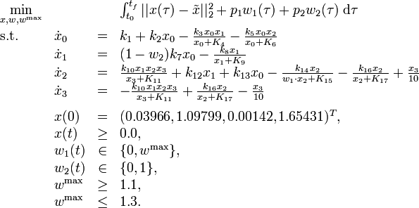 
\begin{array}{llcl}
 \displaystyle \min_{x, w, w^{\mathrm{max}}} & & & {\int_{t_0}^{t_f} || x(\tau) - \tilde{x} ||_2^2  + p_1 w_1(\tau) + p_2 w_2(\tau) \; \mathrm{d}\tau} \\[1.5ex]
 \mbox{s.t.} & \dot{x}_0 & = & k_1 + k_2 x_0 - \frac{k_3 x_0 x_1}{x_0 + K_4} -  \frac{k_5 x_0 x_2}{x_0 + K_6} \\
& \dot{x}_1 & = & (1 - w_2) k_7 x_0 - \frac{k_8 x_1}{x_1 + K_9} \\
& \dot{x}_2 & = & \frac{k_{10} x_1 x_2 x_3}{x_3 + K_{11}} + k_{12} x_1 + k_{13} x_0 - \frac{k_{14} x_2}{w_1 \cdot x_2 + K_{15}} - \frac{k_{16} x_2}{x_2 + K_{17}} + \frac{x_3}{10} \\
& \dot{x}_3 & = & - \frac{k_{10} x_1 x_2 x_3}{x_3 + K_{11}} + \frac{k_{16} x_2}{x_2 + K_{17}} - \frac{x_3}{10} \\[1.5ex]
 & x(0) &=& (0.03966, 1.09799, 0.00142, 1.65431)^T, \\
 & x(t) & \ge & 0.0, \\
 & w_1(t) &\in&  \{0, w^{\mathrm{max}}\}, \\
 & w_2(t) &\in&  \{0, 1\}, \\
 & w^{\mathrm{max}} & \ge & 1.1, \\
 & w^{\mathrm{max}} & \le & 1.3.
\end{array} 
