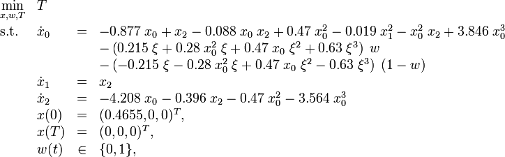 
\begin{array}{llcl}
 \displaystyle \min_{x, w, T} & T \\[1.5ex]
 \mbox{s.t.} & \dot{x}_0 &=& -0.877 \; x_0 + x_2 - 0.088 \; x_0 \; x_2 + 0.47 \; x_0^2 - 0.019 \; x_1^2 - x_0^2 \; x_2 + 3.846 \; x_0^3 \\
&&&           - \left( 0.215 \; \xi + 0.28 \; x_0^2 \; \xi + 0.47 \; x_0 \; \xi^2 + 0.63 \; \xi^3 \right) \; w \\ 
&&&           - \left( - 0.215 \; \xi - 0.28 \; x_0^2 \; \xi + 0.47 \; x_0 \; \xi^2 - 0.63 \; \xi^3 \right) \; (1 - w) \\ 
& \dot{x}_1 &=& x_2 \\
& \dot{x}_2 &=& -4.208 \; x_0 - 0.396 \; x_2 - 0.47 \; x_0^2 - 3.564 \; x_0^3 \\
 & x(0) &=& (0.4655,0,0)^T, \\
 & x(T) &=& (0,0,0)^T, \\
 & w(t) &\in& \{0,1\},
\end{array} 
