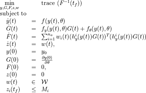 
 \begin{array}{lll}
 \displaystyle \min_{y,G,F,z,w} && \text{trace} \; \left( F^{-1}(t_f) \right) \\
 \text{subject to} \\
\quad \dot{y}(t) & = & f(y(t),\theta) \\
\quad \dot{G}(t) & = & f_y(y(t),\theta) G(t) + f_\theta(y(t),\theta) \\
\quad \dot{F}(t) & = & \sum_{i=1}^{n_o} w_i(t)(h^i_y(y(t))G(t))^T(h^i_y(y(t))G(t)) \\
\quad \dot{z}(t) & = & w(t), \\
\quad y(0) & = & y_0 \\
\quad G(0) & = & \frac{\partial y(0)}{\partial \theta} \\
\quad F(0) & = & 0, \\ 
\quad z(0) & = & 0 \\
\quad w(t) & \in & \mathcal{W} \\
\quad z_i(t_f) & \leq & M_i
  \end{array}
