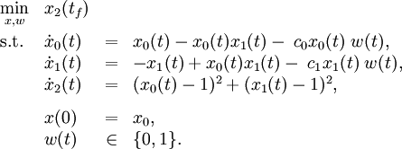 
\begin{array}{llcl}
 \displaystyle \min_{x, w} & x_2(t_f)   \\[1.5ex]
 \mbox{s.t.} & \dot{x}_0(t) & = & x_0(t) - x_0(t) x_1(t) - \; c_0 x_0(t) \; w(t), \\
 & \dot{x}_1(t) & = & - x_1(t) + x_0(t) x_1(t) - \; c_1 x_1(t) \; w(t),  \\
 & \dot{x}_2(t) & = & (x_0(t) - 1)^2 + (x_1(t) - 1)^2,  \\[1.5ex]
 & x(0) &=& x_0, \\
 & w(t) &\in&  \{0, 1\}.
\end{array} 
